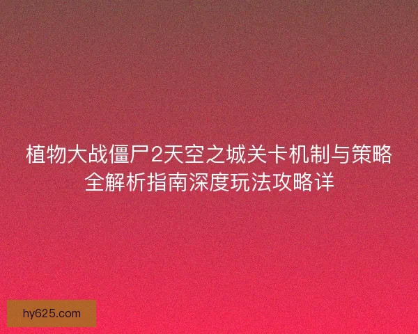 植物大战僵尸2天空之城关卡机制与策略全解析指南深度玩法攻略详