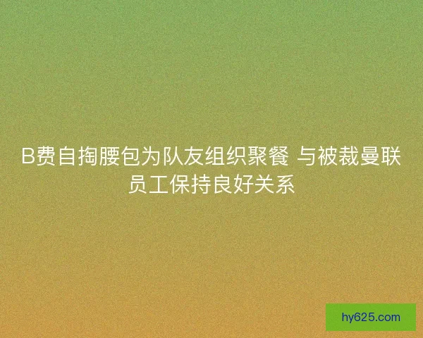 B费自掏腰包为队友组织聚餐 与被裁曼联员工保持良好关系