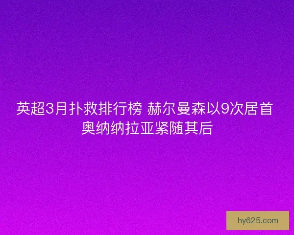 英超3月扑救排行榜 赫尔曼森以9次居首 奥纳纳拉亚紧随其后