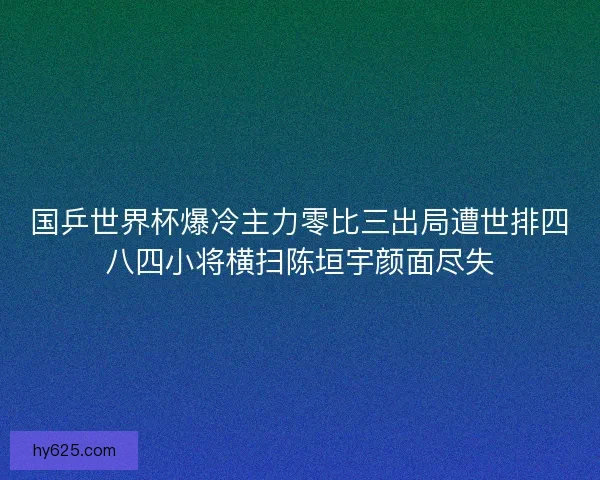 国乒世界杯爆冷主力零比三出局遭世排四八四小将横扫陈垣宇颜面尽失
